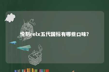 悦刻relx五代国标有哪些口味？ 